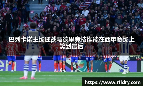 巴列卡诺主场迎战马德里竞技谁能在西甲赛场上笑到最后