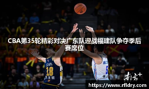 CBA第35轮精彩对决广东队迎战福建队争夺季后赛席位