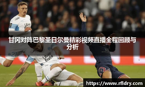 甘冈对阵巴黎圣日尔曼精彩视频直播全程回顾与分析